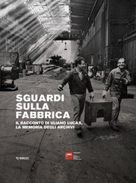 Sguardi sulla fabbrica. Il racconto di Uliano Lucas, la memoria degli archivi - Librerie.coop