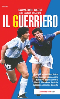 Il guerriero. Storia di un bambino timido che insegue una passione. Salvatore Bagni racconta Napoli, Maradona, il calcio. Successi, amicizie e tragedie - Librerie.coop