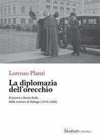 La diplomazia dell'orecchio. Svizzera e Santa Sede, dalla rottura al dialogo (1873-1920) - Librerie.coop