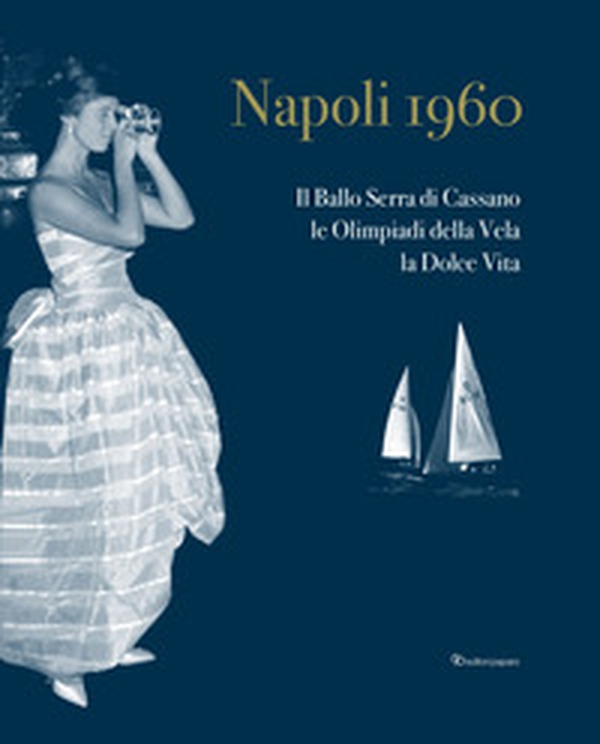 Napoli 1960. Il ballo Serra di Cassano, le Olimpiadi della Vela, la dolce vita. Ediz. italiana e inglese - Librerie.coop