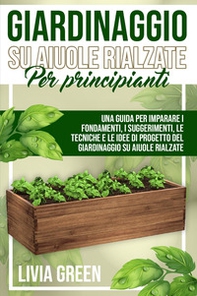 Giardinaggio su aiuole rialzate per principianti. Una guida per imparare i fondamenti, i suggerimenti, le tecniche e le idee di progetto del giardinaggio su aiuole rialzate - Librerie.coop