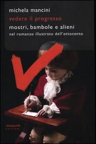Vedere il progresso. Mostri, bambole e alieni nel romanzo illustrato dell'Ottocento - Librerie.coop Vedere il progresso. Mostri, bambole e alieni nel romanzo illustrato dell'Ottocento - Librerie.coop