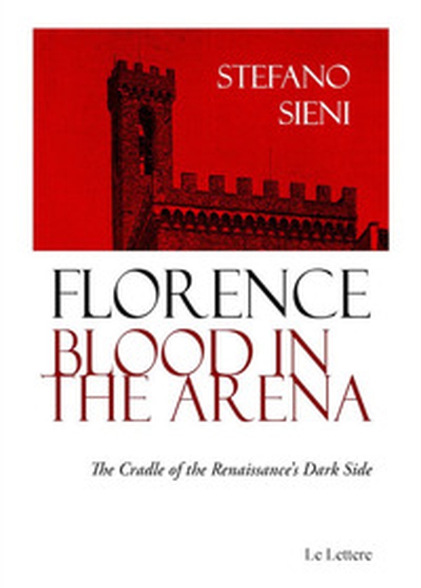 Florence blood in the arena. The cradle of the Renaissance's dark side - Librerie.coop Florence blood in the arena. The cradle of the Renaissance's dark side - Librerie.coop