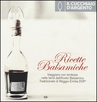 Il Cucchiaio d'Argento. Ricette balsamiche. Viaggiare con lentezza nelle terre dell'aceto balsamico tradizionale di Reggio Emilia DOP - Librerie.coop