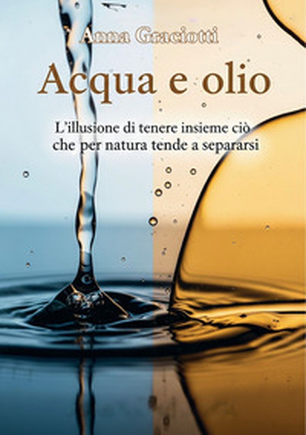 Acqua e olio. L'illusione di tenere insieme ciò che per natura tende a separarsi - Librerie.coop Acqua e olio. L'illusione di tenere insieme ciò che per natura tende a separarsi - Librerie.coop