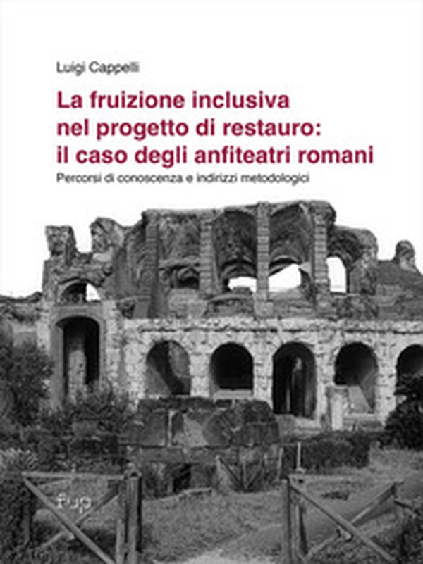La fruizione inclusiva nel progetto di restauro: il caso degli anfiteatri romani. Percorsi di conoscenza e indirizzi metodologici - Librerie.coop La fruizione inclusiva nel progetto di restauro: il caso degli anfiteatri romani. Percorsi di conoscenza e indirizzi metodologici - Librerie.coop