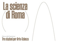 La scienza di Roma. Tre stazioni per Arte-Scienza. Ediz. italiana e inglese - Librerie.coop