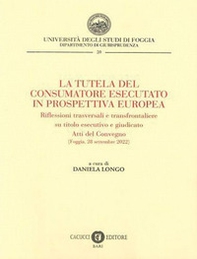 La tutela del consumatore esecutato in prospettiva europea. Riflessioni trasversali e transfrontaliere su titolo esecutivo e giudicato. Atti del Convegno (Foggia, 28 settembre 2022) - Librerie.coop