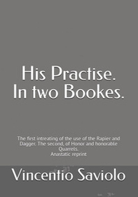 His Practise. In two bookes. The first intreating of the use of the rapier and dagger. The second, of honor and honorable quarrels. Anastatic reprint - Librerie.coop