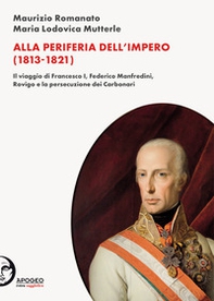 Alla periferia dell'Impero (1813-1821). Il viaggio di Francesco I, Federico Manfredini, Rovigo e la persecuzione dei Carbonari - Librerie.coop