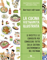 Cucina vietnamita illustrata. Le ricette e le curiosità per conoscere tutto sulla cultura gastronomica del Vietnam - Librerie.coop