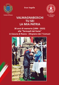 Valmagnaboschi tu sei la mia patria. 30 anni di memorie (1994 - 2023) alle «Termopili del Fante» in Cesuna di Roana - Altopiano dei 7 Comuni - Librerie.coop