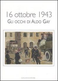 16 ottobre 1943. Gli occhi di Aldo Gay. Catalogo della mostra (Roma, 17-27 ottobre 2007) - Librerie.coop