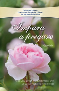 Impara a pregare. Nella vera preghiera sperimenti Dio. La vera preghiera rende felici - Librerie.coop