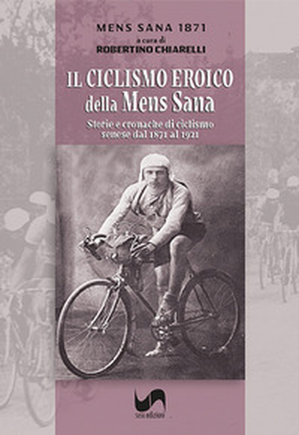 Il ciclismo eroico della Mens Sana. Storie e cronache di ciclismo senese dal 1871 al 1921 - Librerie.coop
