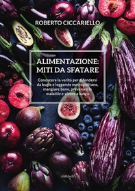 Alimentazione: miti da sfatare. Conoscere la verità per difendersi da bugie e leggende metropolitane, mangiare bene, prevenire le malattie e vivere a lungo - Librerie.coop
