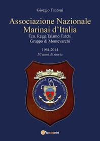 Associazione Nazionale Marinai d'Italia. Ten. Regg. Talamo Tarchi Gruppo di Montevarchi. 1964-2014 50 anni di storia - Librerie.coop