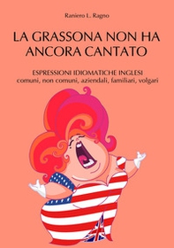La grassona non ha ancora cantato. Espressioni idiomatiche inglesi comuni, non comuni, aziendali, familiari, volgari - Librerie.coop