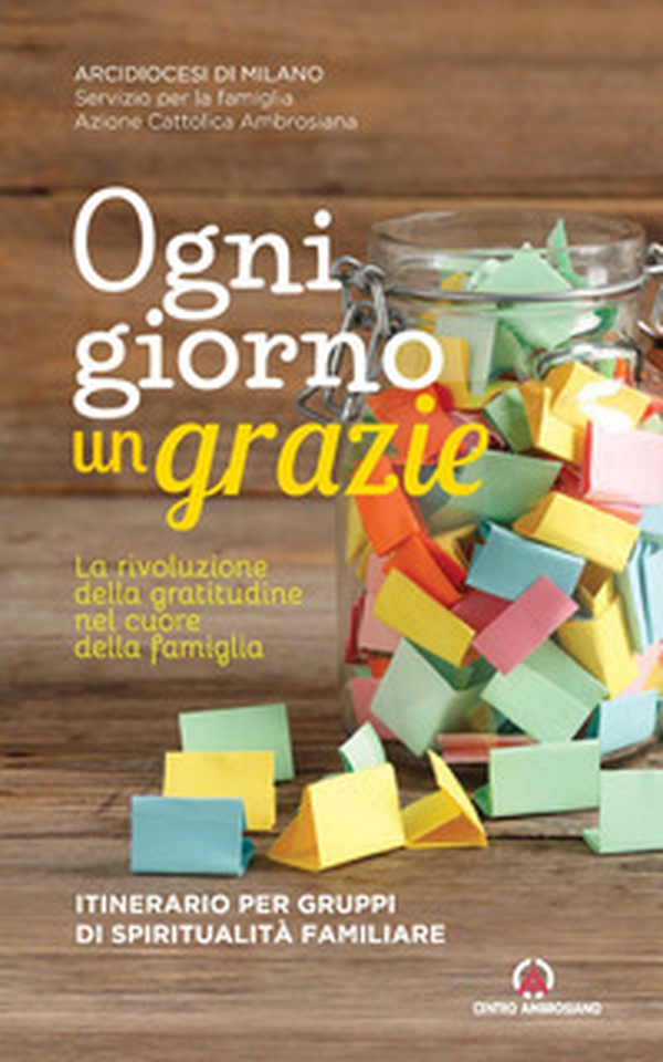 Ogni giorno un grazie. La rivoluzione della gratitudine nel cuore della famiglia. Itinerario per gruppi di spiritualità familiare - Librerie.coop