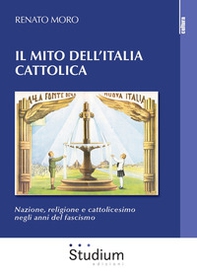Il mito dell'Italia cattolica. Nazione, religione e cattolicesimo negli anni del fascismo - Librerie.coop