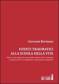 Eventi traumatici alla scuola della vita. Come e cosa imparare da uomini e donne che ce la fanno a sopravvivere in condizioni e situazioni traumatiche - Librerie.coop