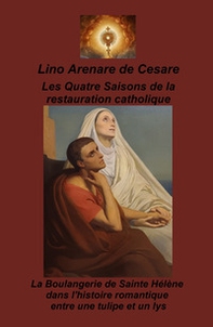Les Quatre saisons de la restauration catholique. La boulangerie de Sainte Helene dans l'histoire romantique entre une tulipe et un lys - Librerie.coop