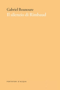 Il silenzio di Rimbaud. Piccolo contributo al mito - Librerie.coop