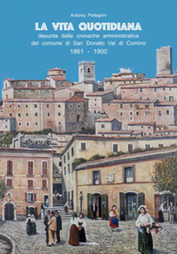 La vita quotidiana desunta dalle cronache amministrative del comune di San Donato Val di Comino 1861-1900 - Librerie.coop La vita quotidiana desunta dalle cronache amministrative del comune di San Donato Val di Comino 1861-1900 - Librerie.coop