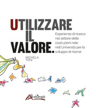 Utilizzare il valore. Esperienze di ricerca nel settore delle costruzioni nate nell'Università per lo sviluppo di risorse - Librerie.coop