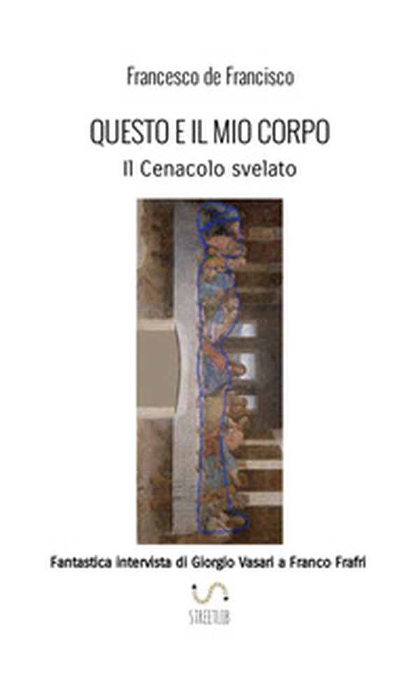Questo è il mio corpo. Il Cenacolo svelato. Fantastica intervista di Giorgio Vasari a Franco Frafri - Librerie.coop