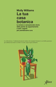 La tua casa botanica. La strana e sensazionale storia delle piante da appartamento e tutti i segreti per prendersene cura - Librerie.coop