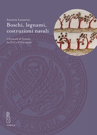 Boschi, legnami, costruzioni navali. L'Arsenale di Venezia fra XVI e XVIII secolo - Librerie.coop