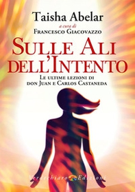 Sulle ali dell'intento. Le ultime lezioni di don Juan e Carlos Castaneda - Librerie.coop