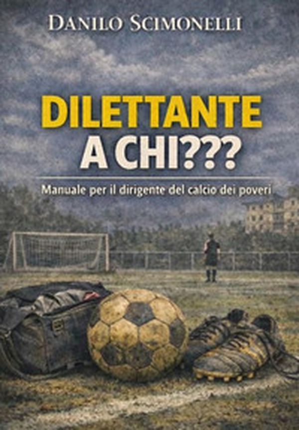 Dilettante a chi??? Manuale per il dirigente del calcio dei poveri - Librerie.coop