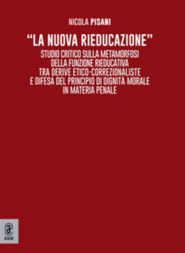 «La nuova rieducazione». Studio critico sulla metamorfosi della funzione rieducativa tra derive etico-correzionaliste e difesa del principio di dignità morale in materia penale - Librerie.coop «La nuova rieducazione». Studio critico sulla metamorfosi della funzione rieducativa tra derive etico-correzionaliste e difesa del principio di dignità morale in materia penale - Librerie.coop