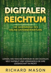 Digitaler Reichtum. Die geheimnisse des online-unternehmertums. Lernen, wie man ein imperium in der digitalen welt aufbaut und verwandeln sie ihre leidenschaft in profit - Librerie.coop