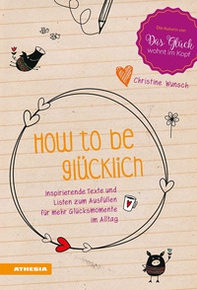 How to be glücklich. Inspirierende Texte und listen zum Ausfüllen für mehr Glücksmomente im Alltag - Librerie.coop