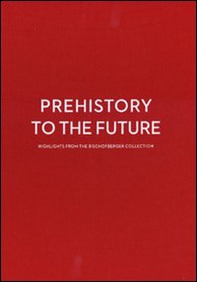 Prehistory to the future. Highlights from the Bischofberger collection-Dalla preistoria al futuro. Capolavori dalla collezione Bischofberger - Librerie.coop