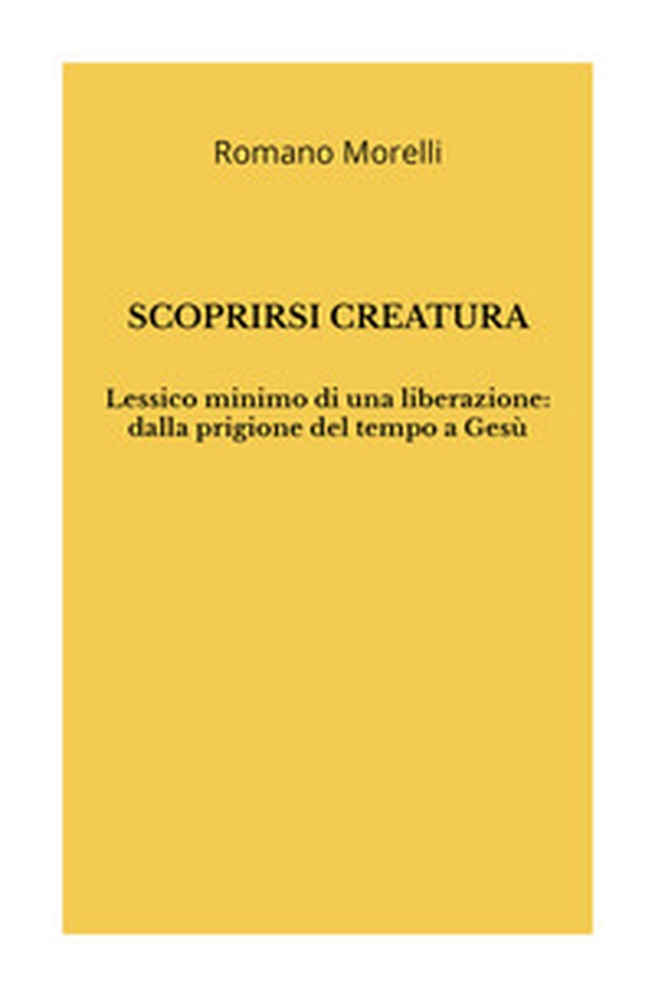 Scoprirsi creatura. Lessico minimo di una liberazione: dalla prigione del tempo a Gesù - Librerie.coop