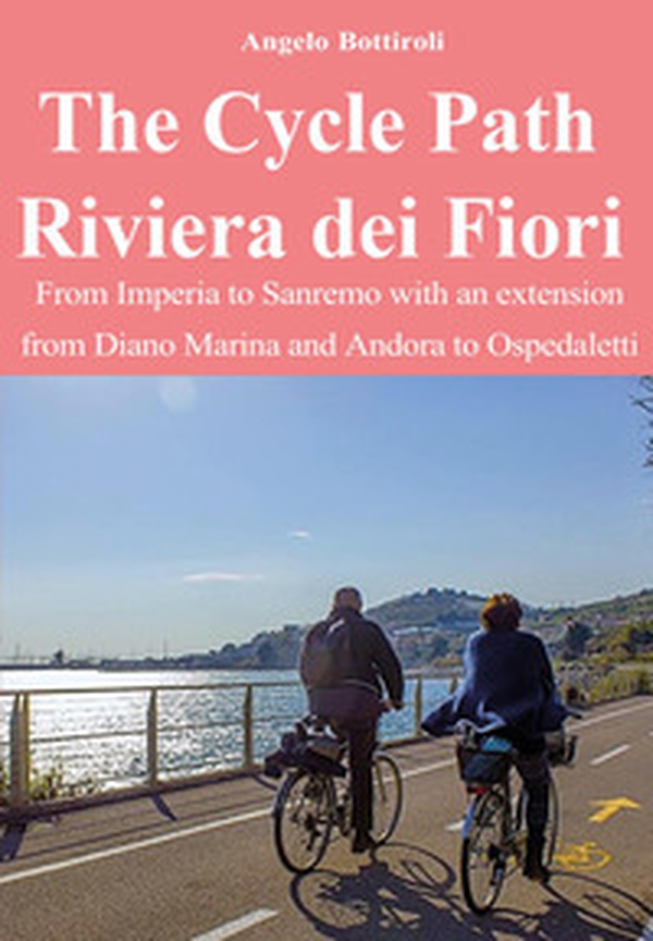 The Cycle Path Riviera dei Fiori. From Imperia to Sanremo with an extension from Diano Marina and Andora to Ospedaletti - Librerie.coop