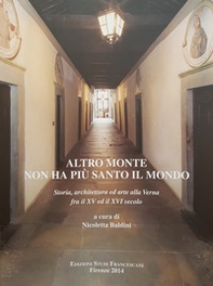 Altro monte non ha più santo il mondo. Storia, architettura ed arte alla Verna dalle origini fra il XV ed il XVI secolo. Atti del Convegno di studi (Arezzo, 30 luglio-1 agosto 2012) - Librerie.coop