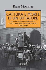Cattura e morte di un dittatore. Gli ultimi giorni di Mussolini e della Repubblica Sociale Italiana. Aprile 1945 - Librerie.coop