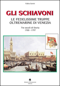 Gli schiavoni. Le fedelissime truppe oltremarine di Venezia. Tre secoli di storia 1500-1797 - Librerie.coop
