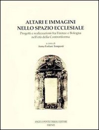 Altari e immagini nello spazio ecclesiale. Progetti e realizzazioni fra Firenze e Bologna nell'età della Controriforma - Librerie.coop