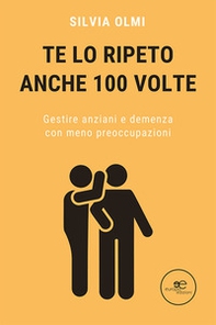 Te lo ripeto anche 100 volte. Gestire anziani e demenza con meno preoccupazioni - Librerie.coop