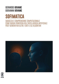 Sofimatica. Saggezza e comprensione computazionale come nuova frontiera dell'intelligenza artificiale post-generativa oltre i dati e gli algoritmi - Librerie.coop