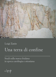 Una terra di confine. Studi sulla marca friulana in epoca carolingia e ottoniana - Librerie.coop
