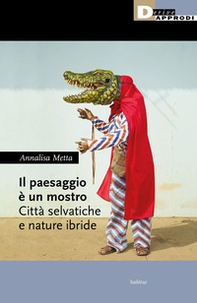 Il paesaggio è un mostro. Città selvatiche e nature ibride - Librerie.coop