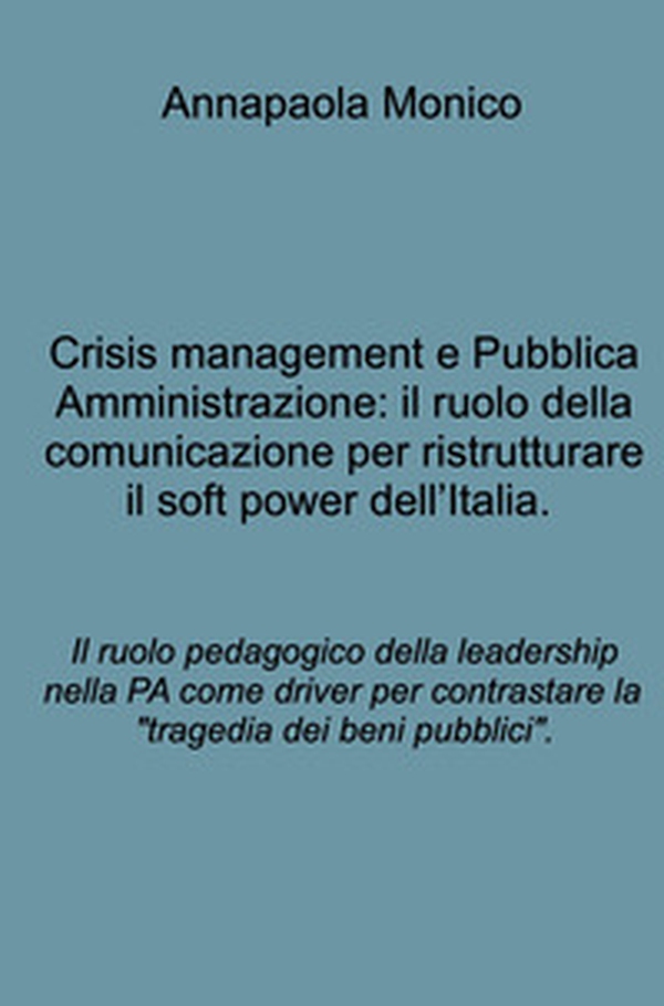 Crisis management e Pubblica Amministrazione: il ruolo della comunicazione per ristrutturare il soft power dell'Italia. Il ruolo pedagogico della leadership nella PA come driver per contrastare la "tragedia dei beni pubblici". - Librerie.coop Crisis management e Pubblica Amministrazione: il ruolo della comunicazione per ristrutturare il soft power dell'Italia. Il ruolo pedagogico della leadership nella PA come driver per contrastare la "tragedia dei beni pubblici". - Librerie.coop