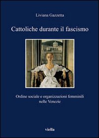 Cattoliche durante il fascismo. Ordine sociale e organizzazioni femminili nelle Venezie - Librerie.coop